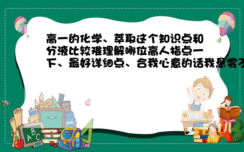 高一的化学、萃取这个知识点和分液比较难理解哪位高人指点一下、最好详细点、合我心意的话我悬赏不会省的、 合适的加分、