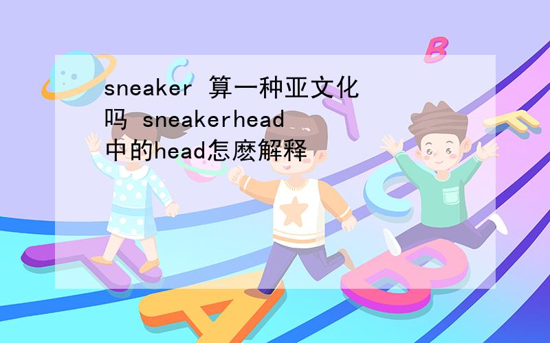 sneaker 算一种亚文化吗 sneakerhead 中的head怎麽解释