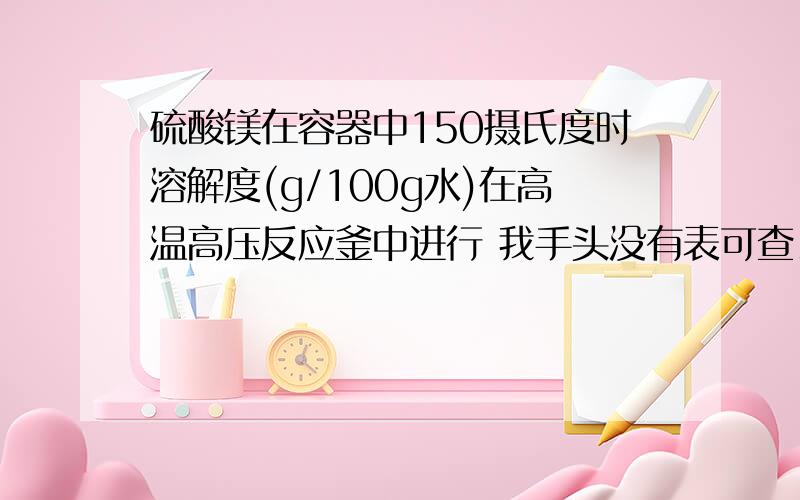 硫酸镁在容器中150摄氏度时溶解度(g/100g水)在高温高压反应釜中进行 我手头没有表可查。