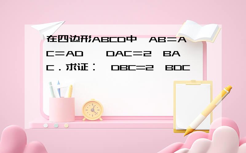 在四边形ABCD中,AB＝AC＝AD,∠DAC＝2∠BAC．求证：∠DBC=2∠BDC