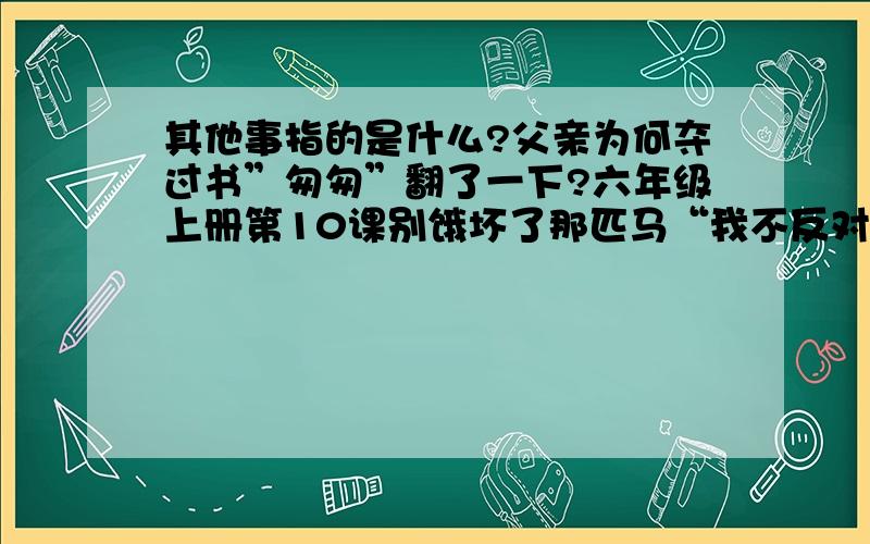 其他事指的是什么?父亲为何夺过书”匆匆”翻了一下?六年级上册第10课别饿坏了那匹马“我不反对他看书.”父亲说话 变得嗫嚅,“是,是为其他事……'说罢,父亲夺过我手里的书,匆匆地翻了