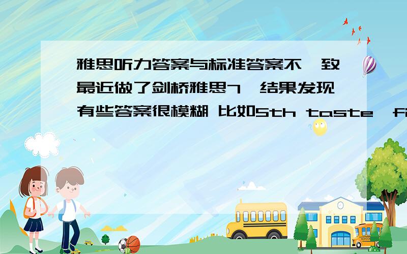 雅思听力答案与标准答案不一致最近做了剑桥雅思7,结果发现有些答案很模糊 比如5th taste,fifth taste ,