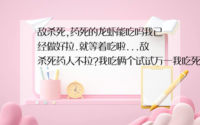 敌杀死,药死的龙虾能吃吗我已经做好拉.就等着吃啦...敌杀死药人不拉?我吃俩个试试万一我吃死了怎么办?我还很年轻不想啊,那没药死的应该可以吃吧?吃下去,要多久才有药性?我先给狗狗吃