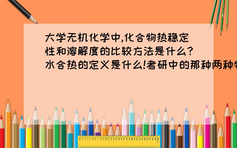 大学无机化学中,化合物热稳定性和溶解度的比较方法是什么?水合热的定义是什么!考研中的那种两种物质比较题,有自己总结的通用方法吗?