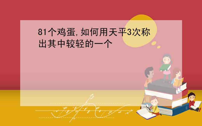 81个鸡蛋,如何用天平3次称出其中较轻的一个