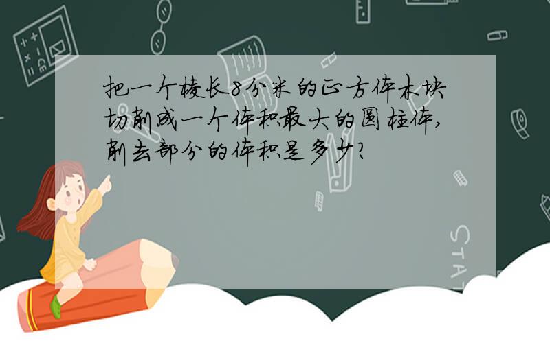 把一个棱长8分米的正方体木块切削成一个体积最大的圆柱体,削去部分的体积是多少?