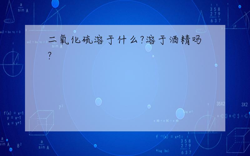 二氧化硫溶于什么?溶于酒精吗?