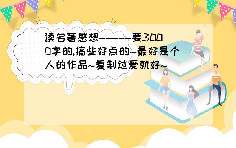 读名著感想-----要3000字的,搞些好点的~最好是个人的作品~复制过爱就好~