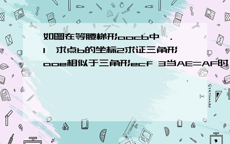 如图在等腰梯形aocb中,.1,求点b的坐标2求证三角形aoe相似于三角形ecf 3当AE=AF时,求点E的坐标 尽量用初二的知识ab平行于x轴，点c(8,0),oa=5,ab=2,点e在线段oc上，角men=角aoc,使角men的一边始终经过点a