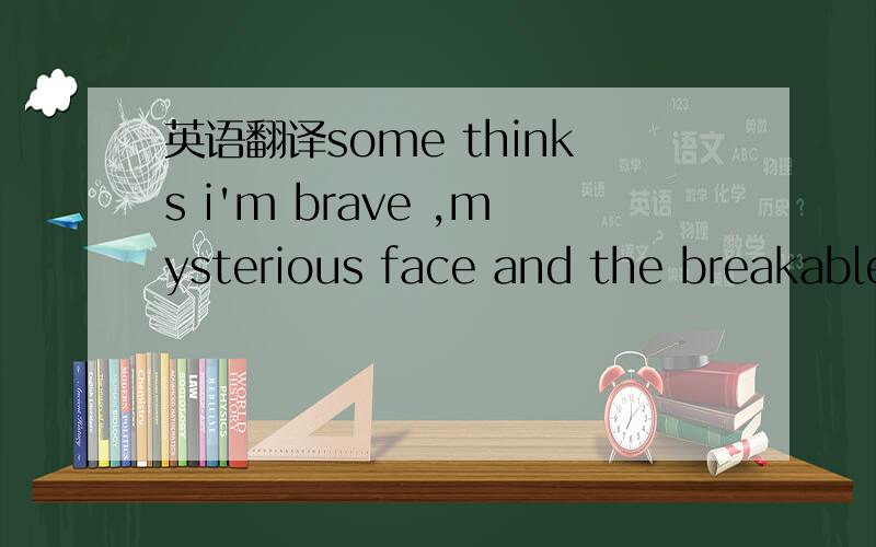 英语翻译some thinks i'm brave ,mysterious face and the breakable faith ,never need other understand.i like listening to rock music ,but also enjoys the quiet things hurt me and excits me ,wouldn't change me ,even a bit didn't want to feel the win