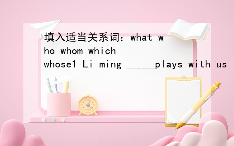 填入适当关系词：what who whom which whose1 Li ming _____plays with us is a good swimmer.2 We will meet at 8 a.m._____ the meeying stars.3 Is NanJing the city _____he was born?4 The girl_____he loves has long hair ahd a pair of glasses.5 She h