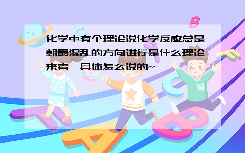 化学中有个理论说化学反应总是朝最混乱的方向进行是什么理论来者,具体怎么说的~