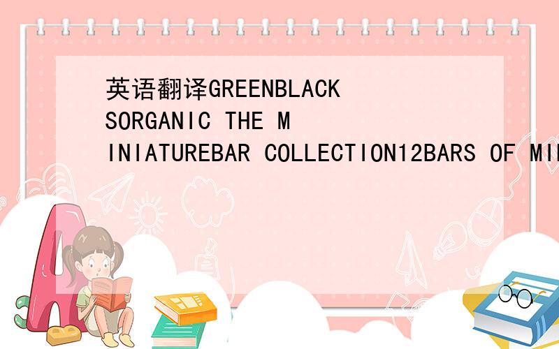 英语翻译GREENBLACKSORGANIC THE MINIATUREBAR COLLECTION12BARS OF MILK AND DARK CHOCOLATE反面：The miniature bar collection gives you a taste of our range of intensely flavoured bars-from our uniquely cocoa-rich milk chocolate with crunchy butte