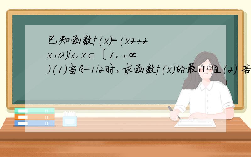 已知函数f(x)=(x2+2x+a)/x,x∈〔1,＋∞)(1)当A=1/2时,求函数f(x)的最小值（2） 若对任意x∈1,＋∞）,f（x）＞0恒成立,试求实数a的取值范围