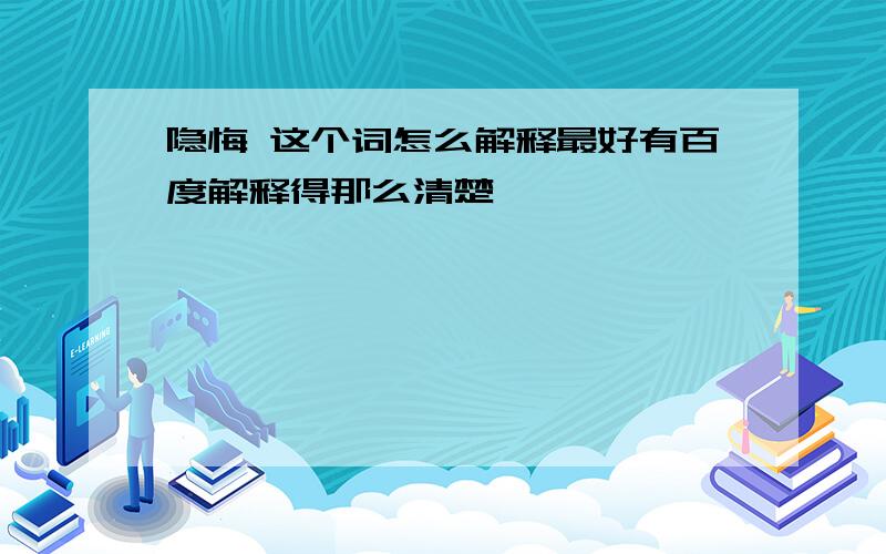 隐悔 这个词怎么解释最好有百度解释得那么清楚,