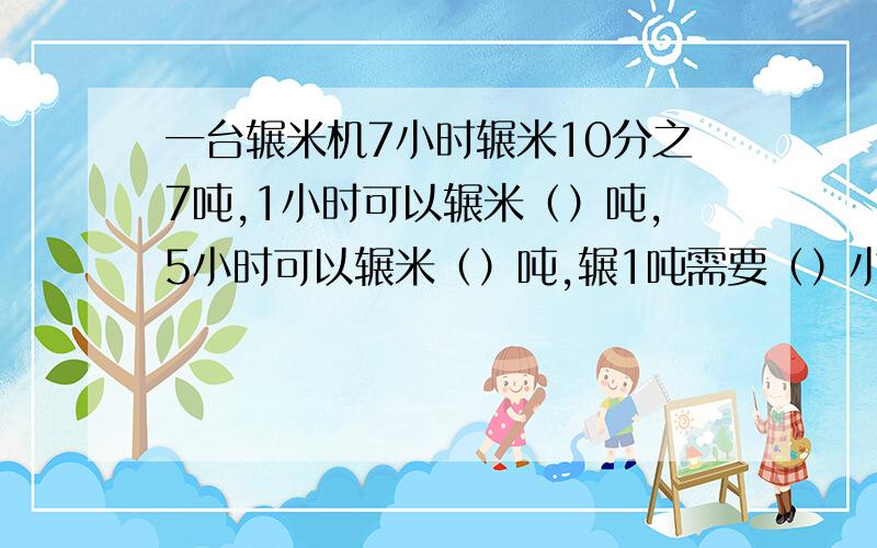 一台辗米机7小时辗米10分之7吨,1小时可以辗米（）吨,5小时可以辗米（）吨,辗1吨需要（）小时,辗5吨米需（）小时