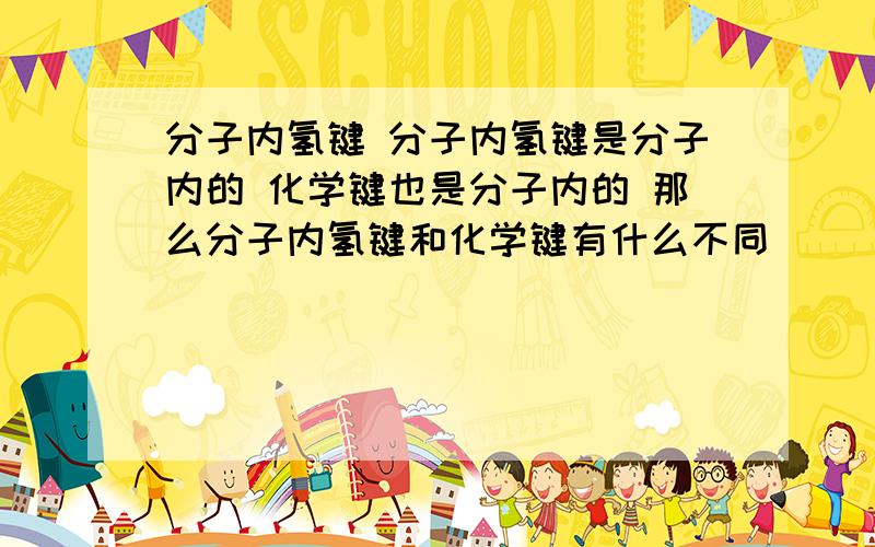 分子内氢键 分子内氢键是分子内的 化学键也是分子内的 那么分子内氢键和化学键有什么不同