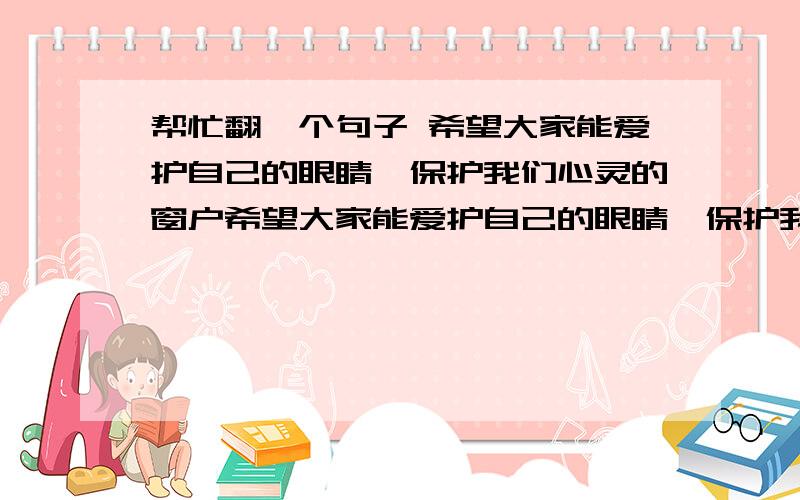 帮忙翻一个句子 希望大家能爱护自己的眼睛,保护我们心灵的窗户希望大家能爱护自己的眼睛,保护我们心灵的窗户怎么说对不起。不过分类里面是英语翻译