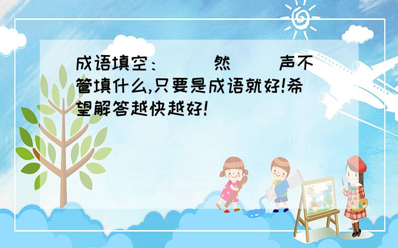 成语填空：（ ）然（ ）声不管填什么,只要是成语就好!希望解答越快越好!