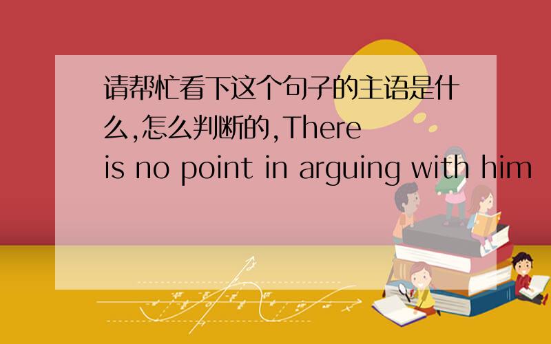 请帮忙看下这个句子的主语是什么,怎么判断的,There is no point in arguing with him