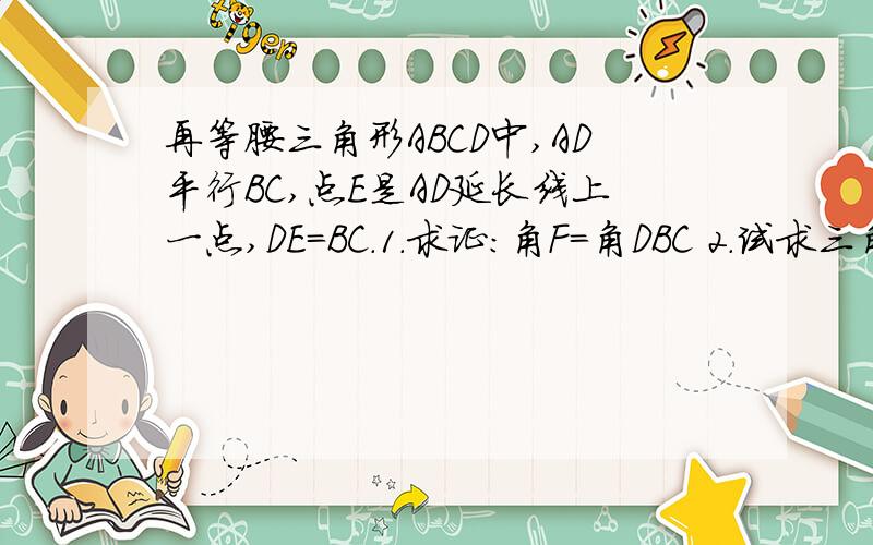 再等腰三角形ABCD中,AD平行BC,点E是AD延长线上一点,DE=BC.1.求证：角F=角DBC 2.试求三角形ACE的形状.再等腰梯形ABCD中，AD平行BC，点E是AD延长线上一点，DE=BC。1.求证：角F=角DBC 2.试求三角形ACE的形