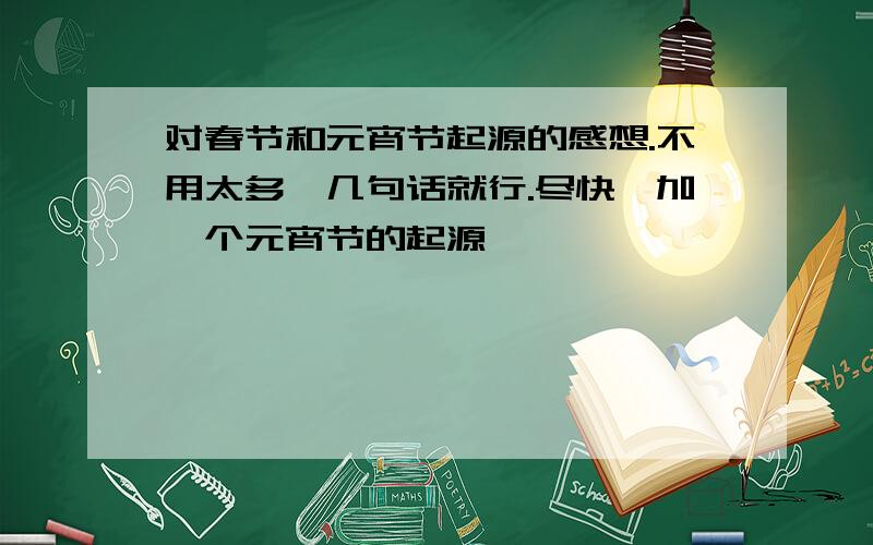 对春节和元宵节起源的感想.不用太多,几句话就行.尽快,加一个元宵节的起源