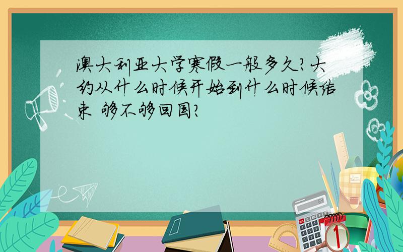 澳大利亚大学寒假一般多久?大约从什么时候开始到什么时候结束 够不够回国?