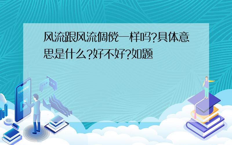 风流跟风流倜傥一样吗?具体意思是什么?好不好?如题