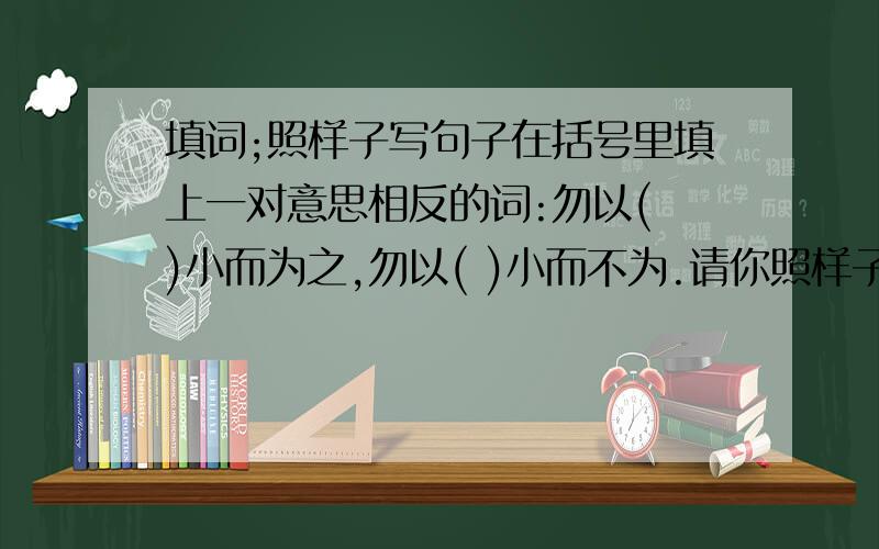 填词;照样子写句子在括号里填上一对意思相反的词:勿以( )小而为之,勿以( )小而不为.请你照样子也来写一句_______________________________