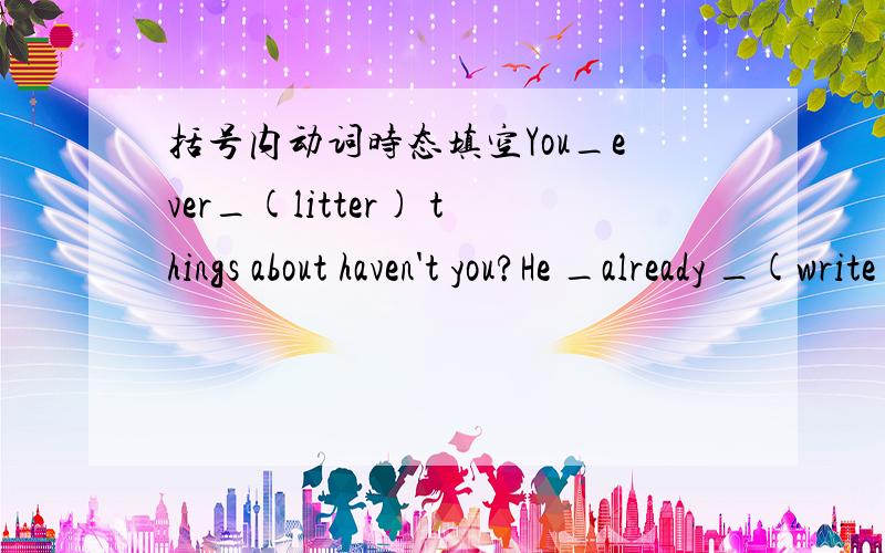 括号内动词时态填空You_ever_(litter) things about haven't you?He _already _(write)a letter to the factory to ask them to stop making noise.同义句转化We have never been to Sanya._of us _been to Sanya.We borrowed a book from the library ju