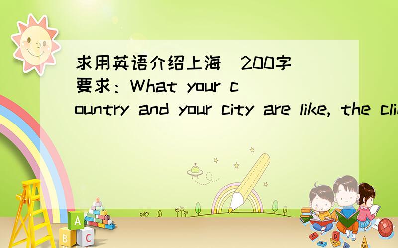 求用英语介绍上海（200字）要求：What your country and your city are like, the climate, the customs, the kind of food you enjoy, special days that are celebrated each year and why.write about 200 words.