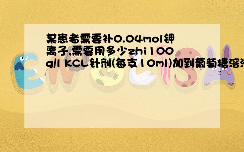 某患者需要补0.04mol钾离子,需要用多少zhi100g/l KCL针剂(每支10ml)加到葡萄糖溶液中静脉滴注?