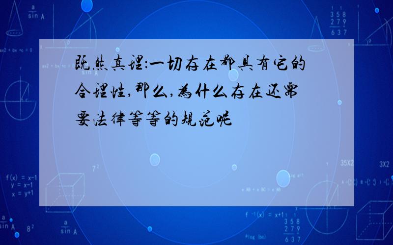 既然真理：一切存在都具有它的合理性,那么,为什么存在还需要法律等等的规范呢