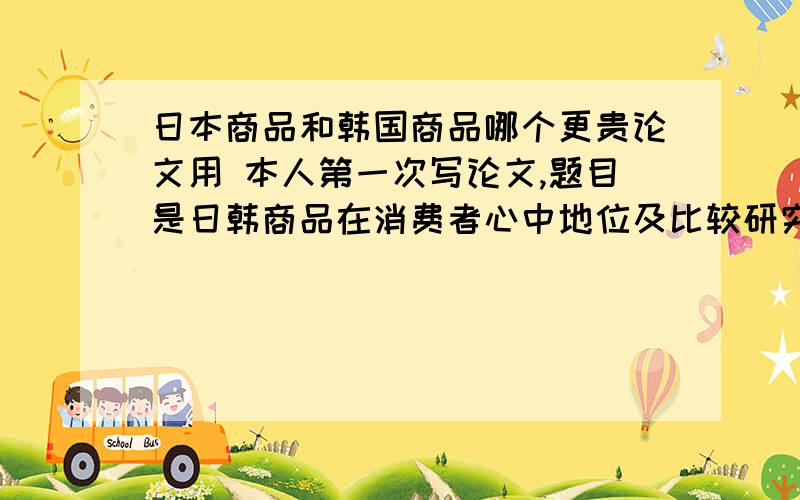 日本商品和韩国商品哪个更贵论文用 本人第一次写论文,题目是日韩商品在消费者心中地位及比较研究!该从那几方面入手呢?