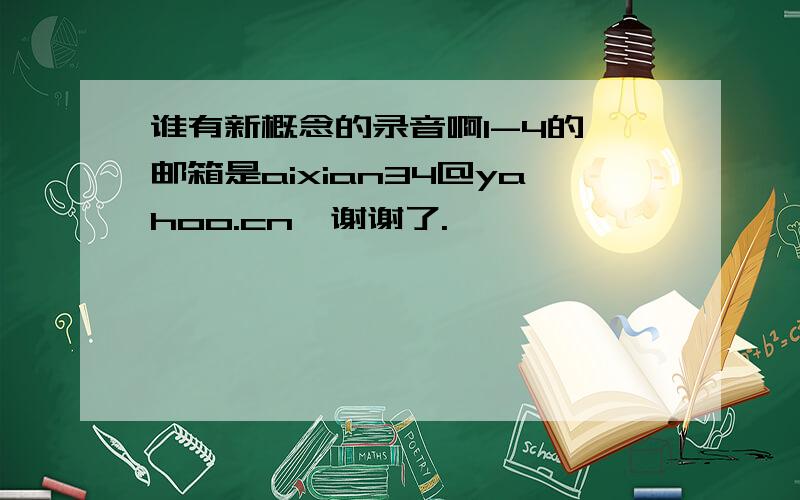 谁有新概念的录音啊1-4的,邮箱是aixian34@yahoo.cn,谢谢了.