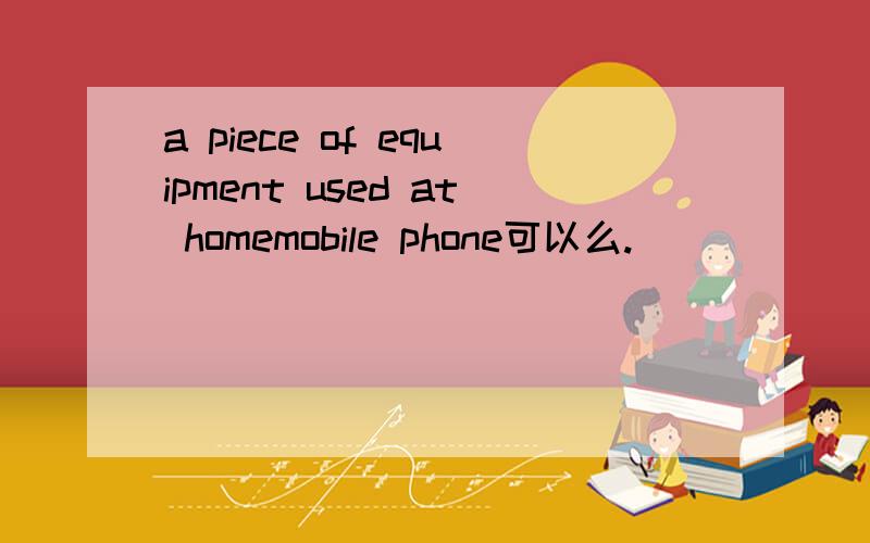 a piece of equipment used at homemobile phone可以么.
