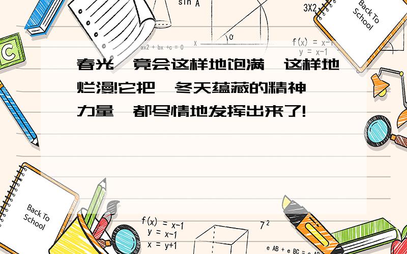 春光,竟会这样地饱满,这样地烂漫!它把一冬天蕴藏的精神、力量,都尽情地发挥出来了!