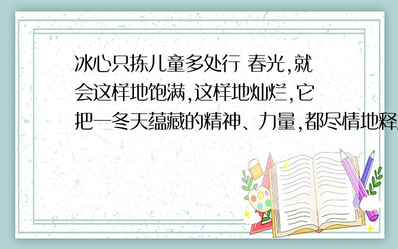 冰心只拣儿童多处行 春光,就会这样地饱满,这样地灿烂,它把一冬天蕴藏的精神、力量,都尽情地释放出来了求意思