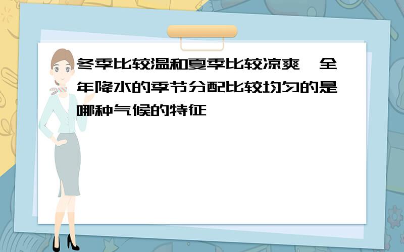 冬季比较温和夏季比较凉爽,全年降水的季节分配比较均匀的是哪种气候的特征