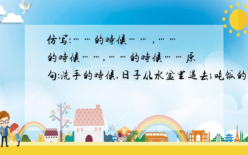 仿写：……的时候…… ,……的时候……,……的时候……原句：洗手的时候,日子从水盆里过去；吃饭的时候,日子从饭碗里过去；默默时,便从凝然的双眼前过去、