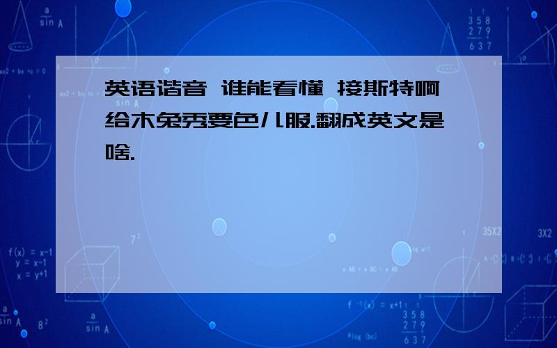 英语谐音 谁能看懂 接斯特啊给木兔秀要色儿服.翻成英文是啥.