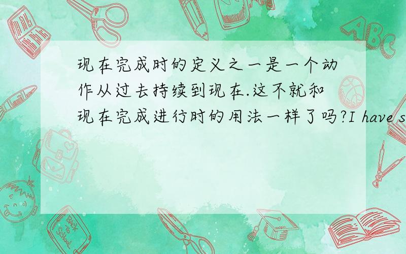 现在完成时的定义之一是一个动作从过去持续到现在.这不就和现在完成进行时的用法一样了吗?I have studied English for 2 years.I have been studying English for 2 years.区别在哪里?