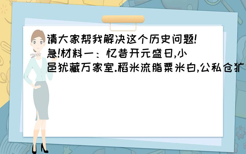 请大家帮我解决这个历史问题!急!材料一：忆昔开元盛日,小邑犹藏万家室.稻米流脂粟米白,公私仓廪俱丰实.材料二：白千家似围棋局,十二街如种菜畦.材料三：长安百万家,出门无所之.请回答