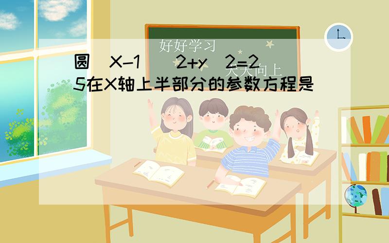 圆（X-1)^2+y^2=25在X轴上半部分的参数方程是