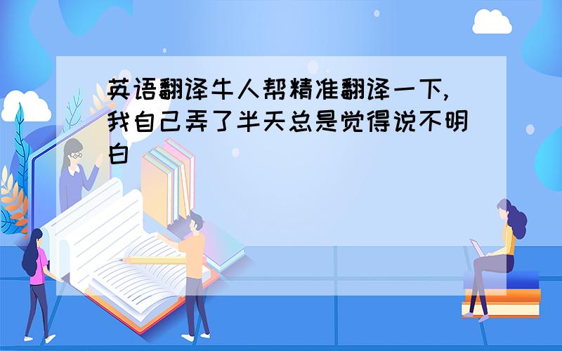 英语翻译牛人帮精准翻译一下,我自己弄了半天总是觉得说不明白