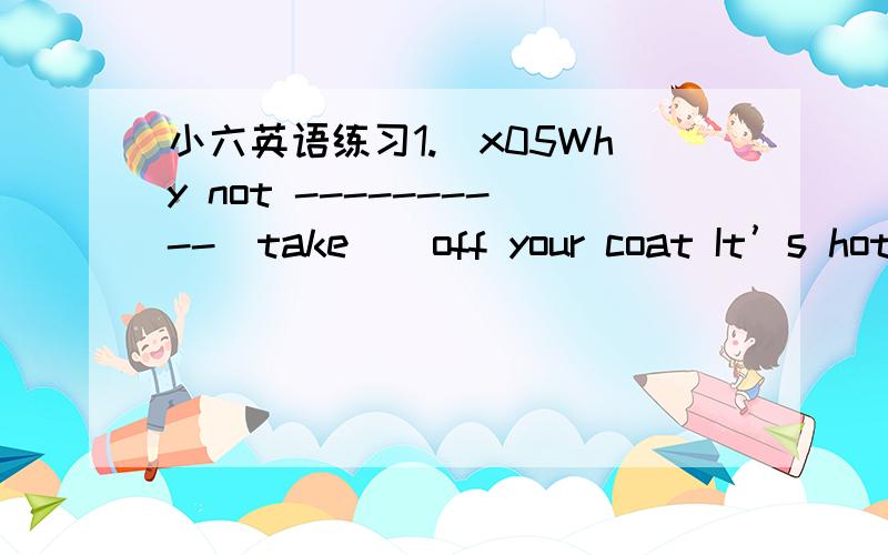 小六英语练习1.\x05Why not ----------(take ) off your coat It’s hot here .2.\x05Three years ---------- (be ) a long time .3.\x05I think---------- (learn) English well is very important .4.\x05a:I feel very tired .b:Why not stop --------- ( hav