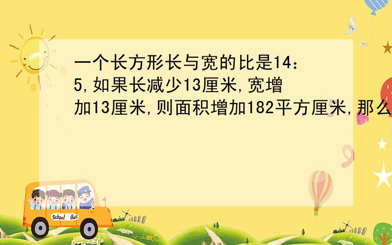 一个长方形长与宽的比是14：5,如果长减少13厘米,宽增加13厘米,则面积增加182平方厘米,那么原来长方形面积是多少平方厘米?思路