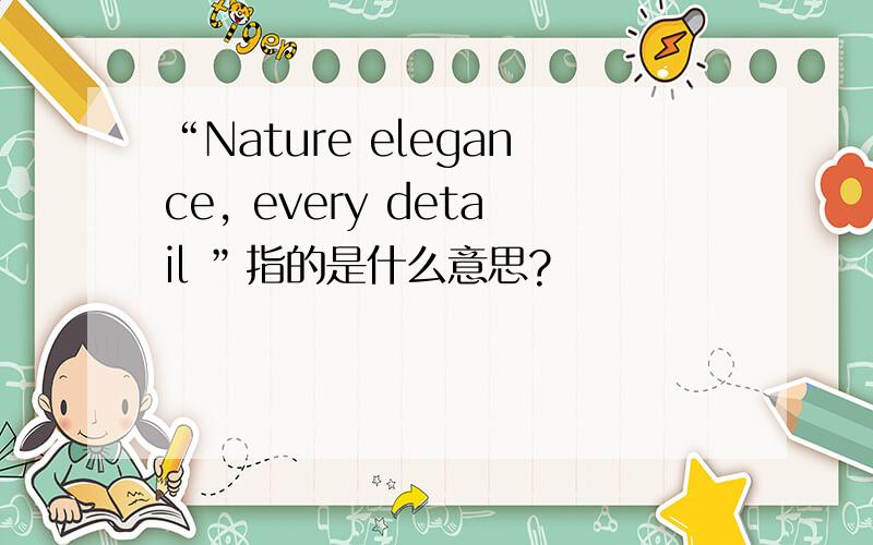 “Nature elegance, every detail ”指的是什么意思?