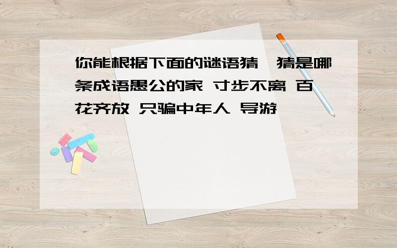 你能根据下面的谜语猜一猜是哪条成语愚公的家 寸步不离 百花齐放 只骗中年人 导游