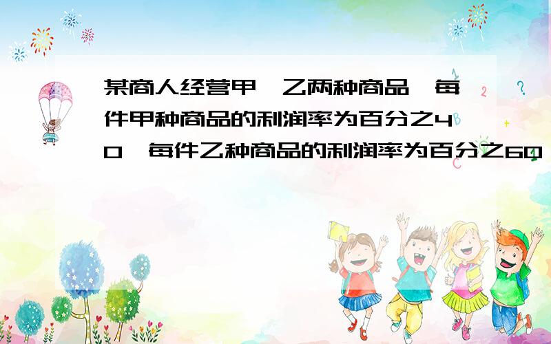 某商人经营甲,乙两种商品,每件甲种商品的利润率为百分之40,每件乙种商品的利润率为百分之60,当售出的乙种商品的件数比售出的加甲种商品的件数多百分之50时,这个商人得到的总利润率为